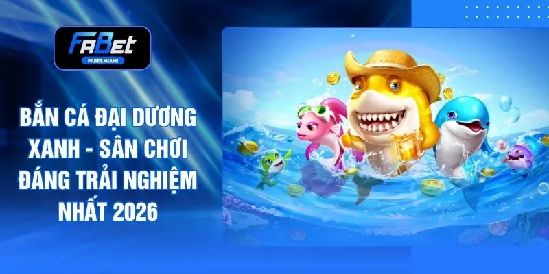 Bắn Cá Đại Dương Xanh - Sân Chơi Đáng Trải Nghiệm Nhất 2026