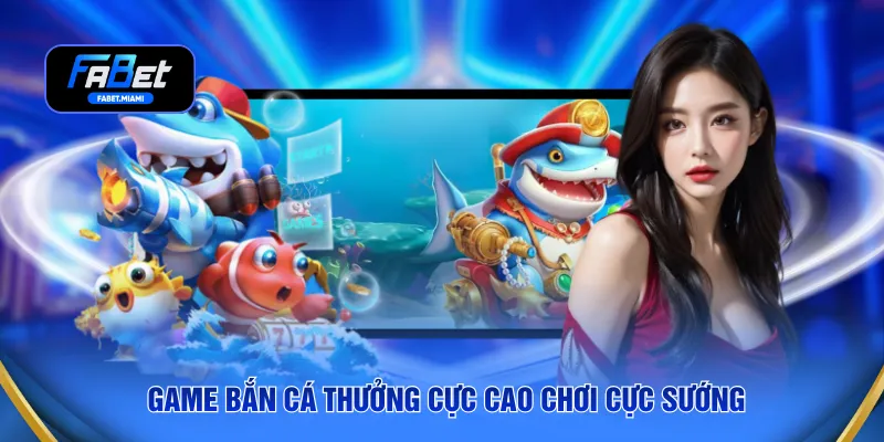 Game bắn cá thưởng cực cao chơi cực sướng