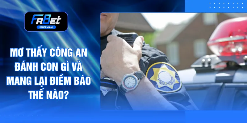 Mơ Thấy Công An Đánh Con Gì Và Mang Lại Điềm Báo Thế Nào?