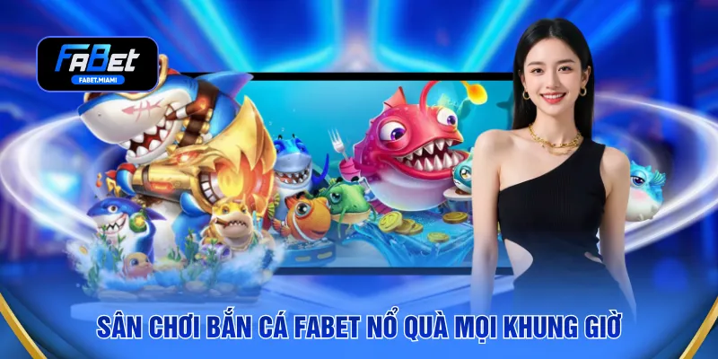 Sân chơi bắn cá FABET nổ quà mọi khung giờ